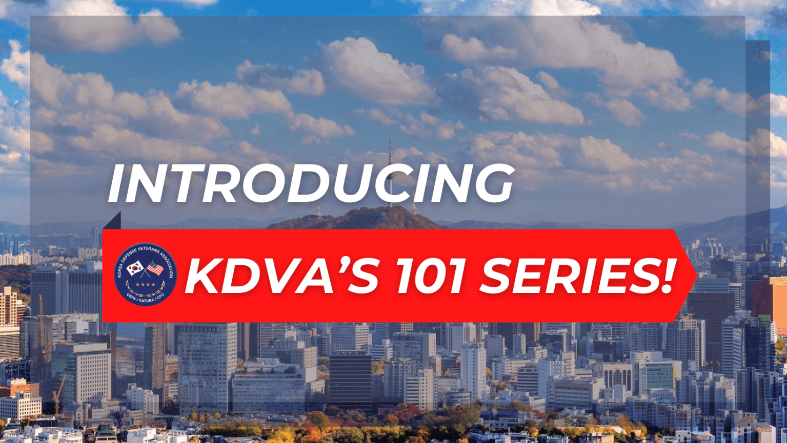 INTRODUCING KDVA’S 101 SERIES Come Learn & Explore With Us Korea Defense Veterans Association